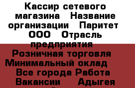 Кассир сетевого магазина › Название организации ­ Паритет, ООО › Отрасль предприятия ­ Розничная торговля › Минимальный оклад ­ 1 - Все города Работа » Вакансии   . Адыгея респ.,Адыгейск г.